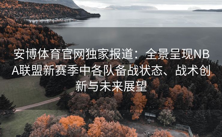 安博体育官网独家报道：全景呈现NBA联盟新赛季中各队备战状态、战术创新与未来展望  第1张