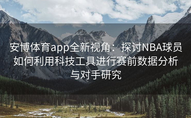 安博体育app全新视角：探讨NBA球员如何利用科技工具进行赛前数据分析与对手研究  第2张
