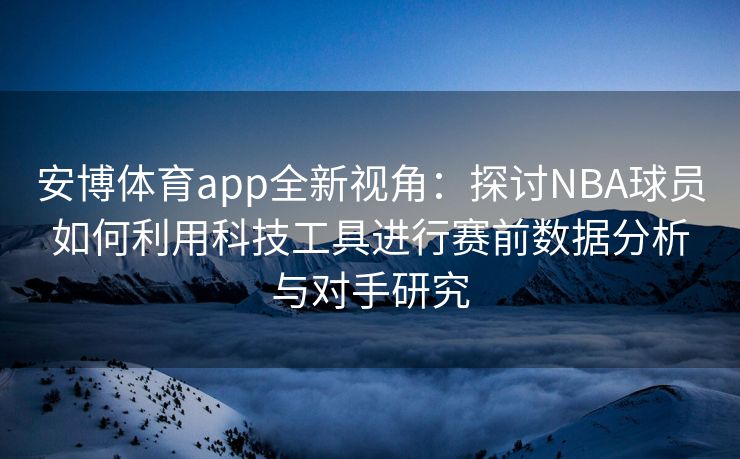 安博体育app全新视角：探讨NBA球员如何利用科技工具进行赛前数据分析与对手研究  第1张