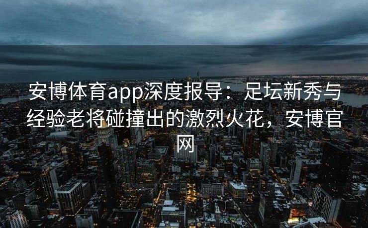 安博体育app深度报导：足坛新秀与经验老将碰撞出的激烈火花，安博官网  第2张
