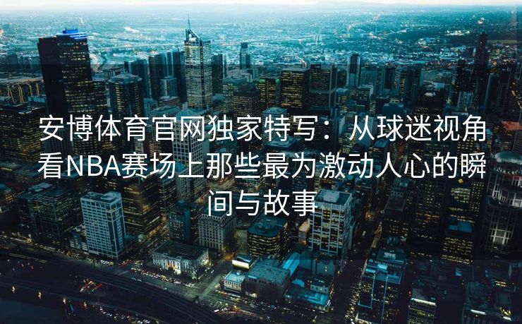 安博体育官网独家特写：从球迷视角看NBA赛场上那些最为激动人心的瞬间与故事  第2张