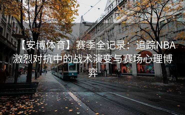 【安博体育】赛季全记录：追踪NBA激烈对抗中的战术演变与赛场心理博弈  第1张