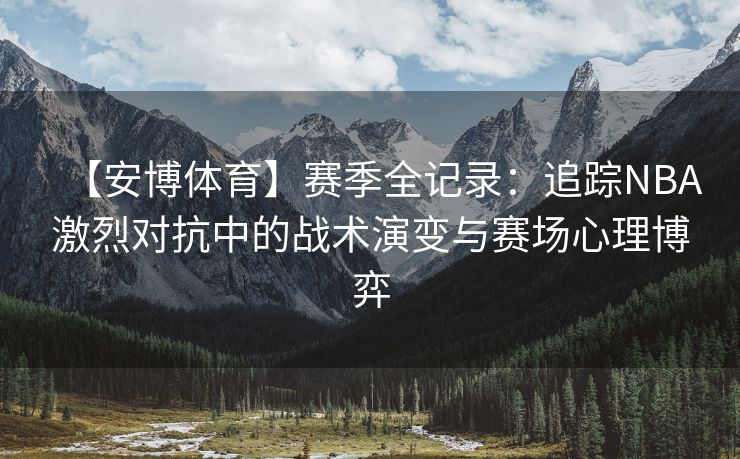【安博体育】赛季全记录：追踪NBA激烈对抗中的战术演变与赛场心理博弈  第2张