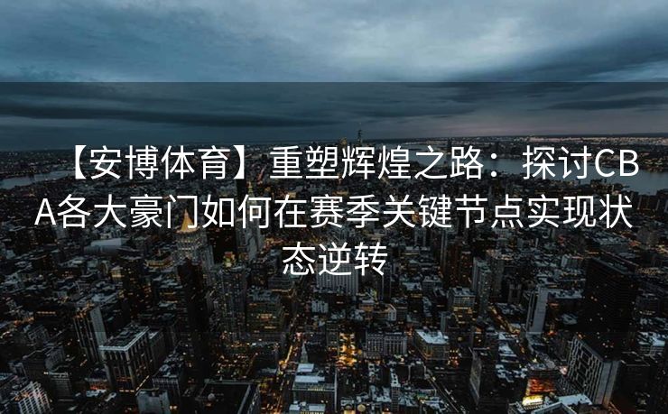 【安博体育】重塑辉煌之路：探讨CBA各大豪门如何在赛季关键节点实现状态逆转