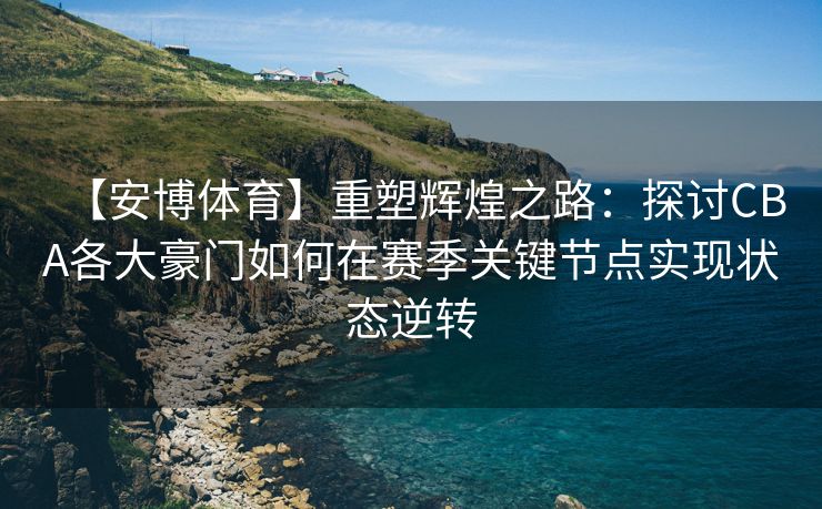 【安博体育】重塑辉煌之路：探讨CBA各大豪门如何在赛季关键节点实现状态逆转  第2张