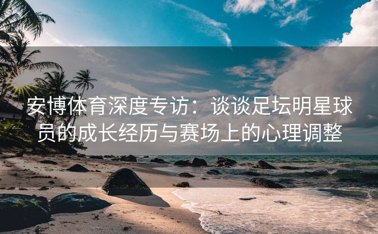 安博体育深度专访：谈谈足坛明星球员的成长经历与赛场上的心理调整  第2张