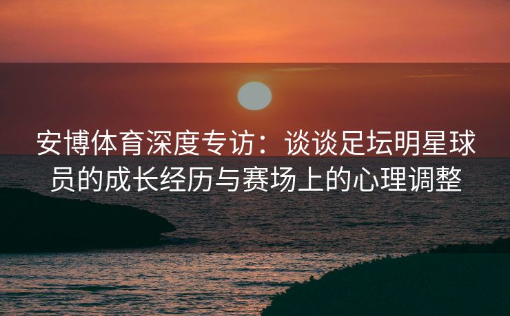 安博体育深度专访：谈谈足坛明星球员的成长经历与赛场上的心理调整