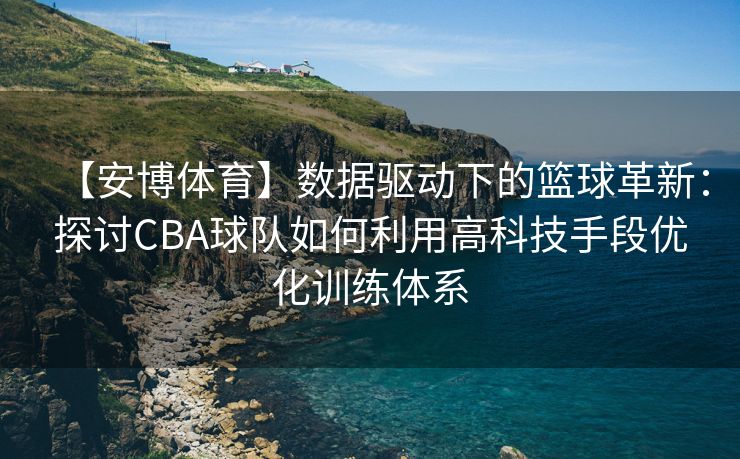 【安博体育】数据驱动下的篮球革新:探讨CBA球队如何利用高科技手段优化训练体系 第2张 【安博体育】数据驱动下的篮球革新:探讨CBA球队如何利用高科技手段优化训练体系 第2张
