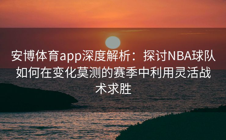 安博体育app深度解析：探讨NBA球队如何在变化莫测的赛季中利用灵活战术求胜  第1张