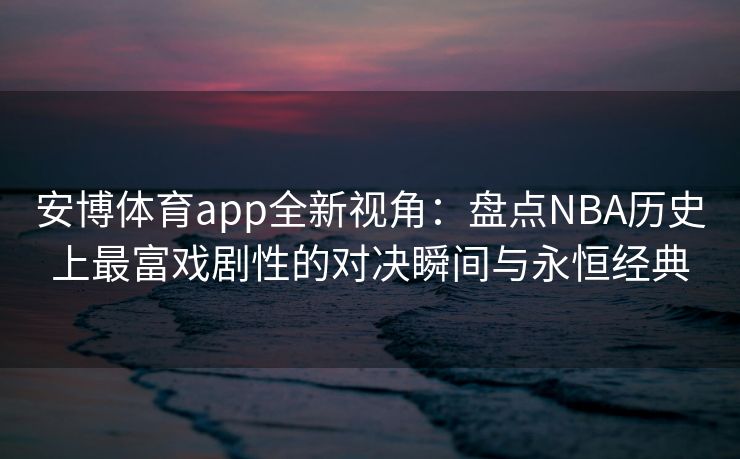 安博体育app全新视角：盘点NBA历史上最富戏剧性的对决瞬间与永恒经典  第1张