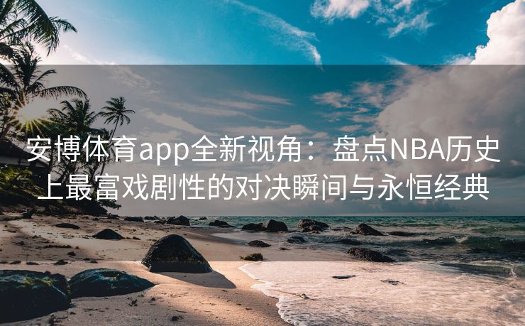 安博体育app全新视角：盘点NBA历史上最富戏剧性的对决瞬间与永恒经典  第2张