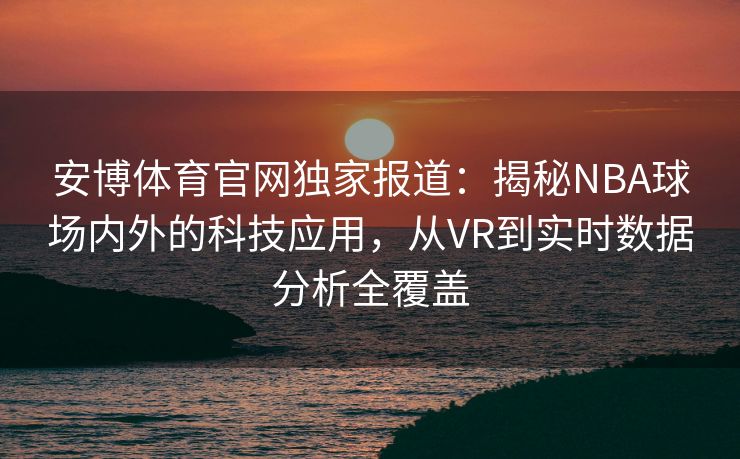 安博体育官网独家报道：揭秘NBA球场内外的科技应用，从VR到实时数据分析全覆盖  第1张