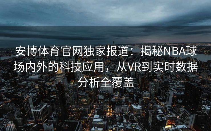 安博体育官网独家报道：揭秘NBA球场内外的科技应用，从VR到实时数据分析全覆盖  第2张