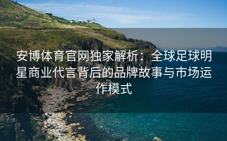 安博体育官网独家解析：全球足球明星商业代言背后的品牌故事与市场运作模式