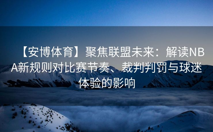 【安博体育】聚焦联盟未来：解读NBA新规则对比赛节奏、裁判判罚与球迷体验的影响