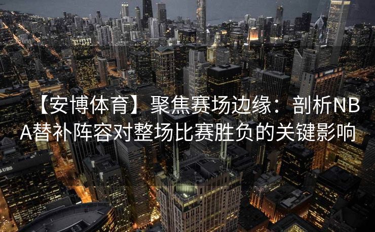 【安博体育】聚焦赛场边缘：剖析NBA替补阵容对整场比赛胜负的关键影响