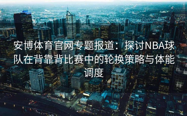 安博体育官网专题报道：探讨NBA球队在背靠背比赛中的轮换策略与体能调度