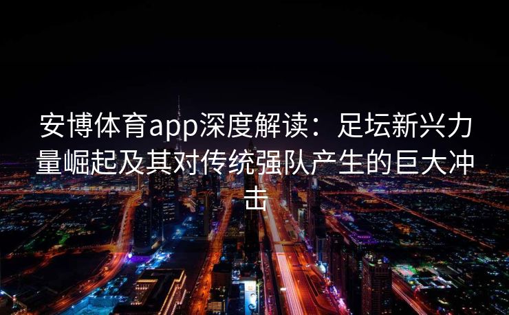 安博体育app深度解读：足坛新兴力量崛起及其对传统强队产生的巨大冲击