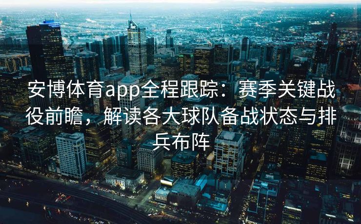 安博体育app全程跟踪：赛季关键战役前瞻，解读各大球队备战状态与排兵布阵